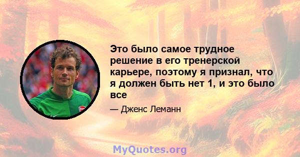 Это было самое трудное решение в его тренерской карьере, поэтому я признал, что я должен быть нет 1, и это было все