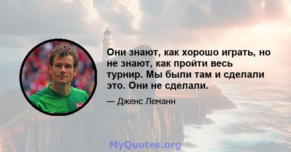 Они знают, как хорошо играть, но не знают, как пройти весь турнир. Мы были там и сделали это. Они не сделали.