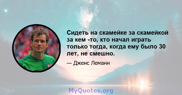 Сидеть на скамейке за скамейкой за кем -то, кто начал играть только тогда, когда ему было 30 лет, не смешно.