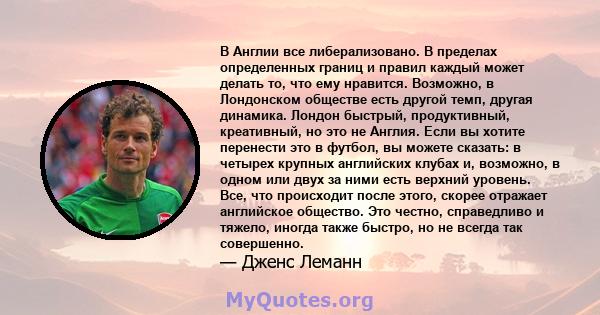 В Англии все либерализовано. В пределах определенных границ и правил каждый может делать то, что ему нравится. Возможно, в Лондонском обществе есть другой темп, другая динамика. Лондон быстрый, продуктивный, креативный, 