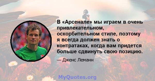 В «Арсенале» мы играем в очень привлекательном, оскорбительном стиле, поэтому я всегда должен знать о контратаках, когда вам придется больше сдвинуть свою позицию.