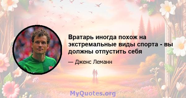 Вратарь иногда похож на экстремальные виды спорта - вы должны отпустить себя