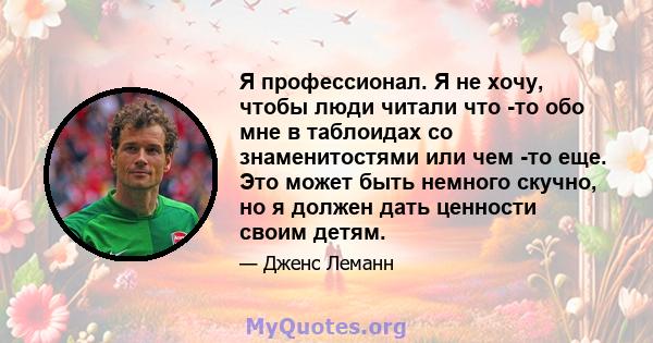 Я профессионал. Я не хочу, чтобы люди читали что -то обо мне в таблоидах со знаменитостями или чем -то еще. Это может быть немного скучно, но я должен дать ценности своим детям.