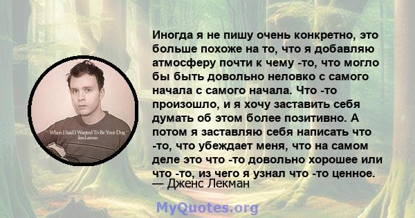 Иногда я не пишу очень конкретно, это больше похоже на то, что я добавляю атмосферу почти к чему -то, что могло бы быть довольно неловко с самого начала с самого начала. Что -то произошло, и я хочу заставить себя думать 