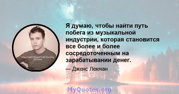 Я думаю, чтобы найти путь побега из музыкальной индустрии, которая становится все более и более сосредоточенным на зарабатывании денег.