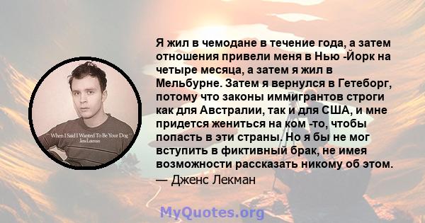 Я жил в чемодане в течение года, а затем отношения привели меня в Нью -Йорк на четыре месяца, а затем я жил в Мельбурне. Затем я вернулся в Гетеборг, потому что законы иммигрантов строги как для Австралии, так и для