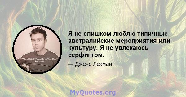 Я не слишком люблю типичные австралийские мероприятия или культуру. Я не увлекаюсь серфингом.