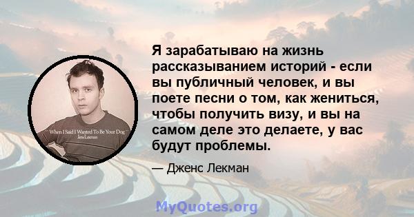 Я зарабатываю на жизнь рассказыванием историй - если вы публичный человек, и вы поете песни о том, как жениться, чтобы получить визу, и вы на самом деле это делаете, у вас будут проблемы.