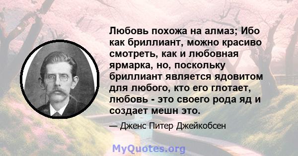 Любовь похожа на алмаз; Ибо как бриллиант, можно красиво смотреть, как и любовная ярмарка, но, поскольку бриллиант является ядовитом для любого, кто его глотает, любовь - это своего рода яд и создает мешн это.