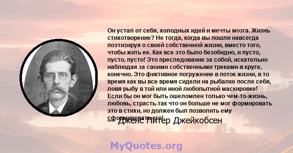 Он устал от себя, холодных идей и мечты мозга. Жизнь стихотворение? Не тогда, когда вы пошли навсегда поэтизируя о своей собственной жизни, вместо того, чтобы жить ее. Как все это было безобидно, и пусто, пусто, пусто!