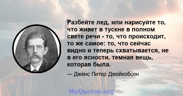 Разбейте лед, или нарисуйте то, что живет в тускне в полном свете речи - то, что происходит, то же самое: то, что сейчас видно и теперь схватывается, не в его ясности, темная вещь, которая была.