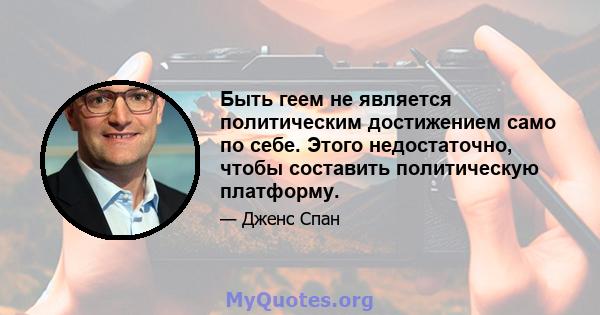 Быть геем не является политическим достижением само по себе. Этого недостаточно, чтобы составить политическую платформу.