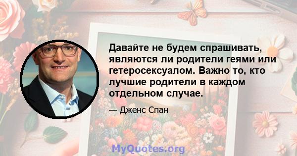 Давайте не будем спрашивать, являются ли родители геями или гетеросексуалом. Важно то, кто лучшие родители в каждом отдельном случае.