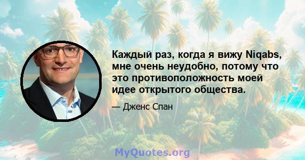 Каждый раз, когда я вижу Niqabs, мне очень неудобно, потому что это противоположность моей идее открытого общества.