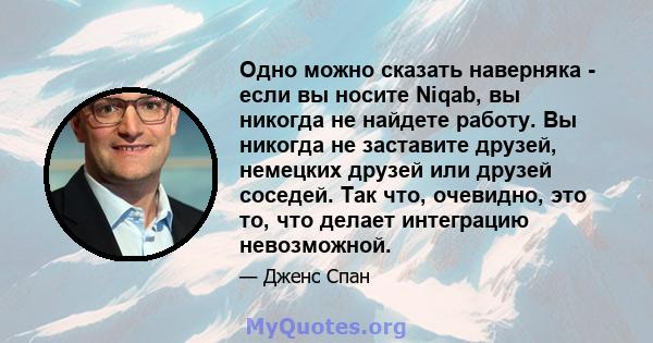 Одно можно сказать наверняка - если вы носите Niqab, вы никогда не найдете работу. Вы никогда не заставите друзей, немецких друзей или друзей соседей. Так что, очевидно, это то, что делает интеграцию невозможной.