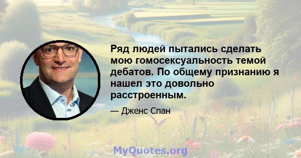 Ряд людей пытались сделать мою гомосексуальность темой дебатов. По общему признанию я нашел это довольно расстроенным.