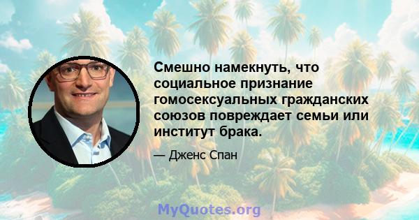 Смешно намекнуть, что социальное признание гомосексуальных гражданских союзов повреждает семьи или институт брака.