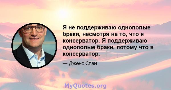 Я не поддерживаю однополые браки, несмотря на то, что я консерватор. Я поддерживаю однополые браки, потому что я консерватор.