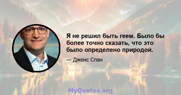 Я не решил быть геем. Было бы более точно сказать, что это было определено природой.