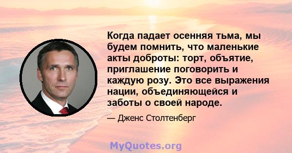 Когда падает осенняя тьма, мы будем помнить, что маленькие акты доброты: торт, объятие, приглашение поговорить и каждую розу. Это все выражения нации, объединяющейся и заботы о своей народе.