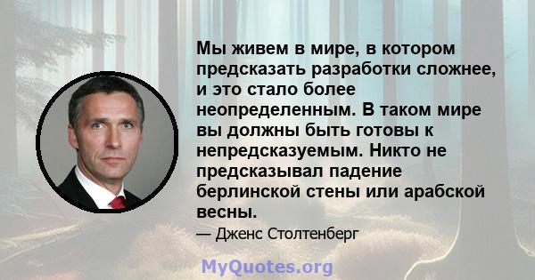 Мы живем в мире, в котором предсказать разработки сложнее, и это стало более неопределенным. В таком мире вы должны быть готовы к непредсказуемым. Никто не предсказывал падение берлинской стены или арабской весны.