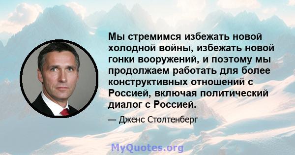 Мы стремимся избежать новой холодной войны, избежать новой гонки вооружений, и поэтому мы продолжаем работать для более конструктивных отношений с Россией, включая политический диалог с Россией.