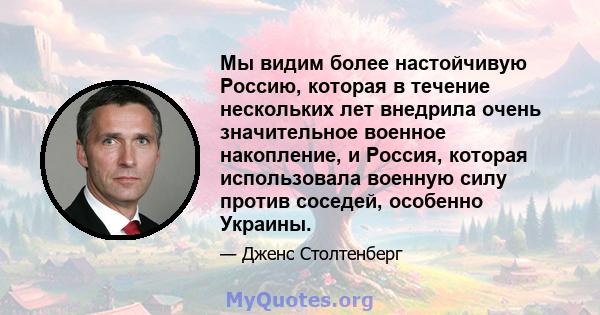 Мы видим более настойчивую Россию, которая в течение нескольких лет внедрила очень значительное военное накопление, и Россия, которая использовала военную силу против соседей, особенно Украины.