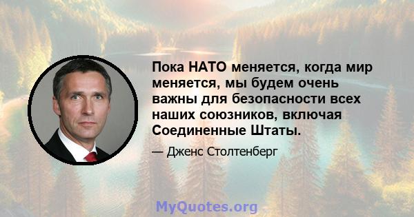 Пока НАТО меняется, когда мир меняется, мы будем очень важны для безопасности всех наших союзников, включая Соединенные Штаты.