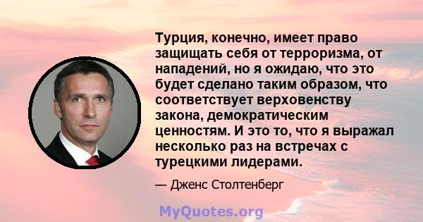 Турция, конечно, имеет право защищать себя от терроризма, от нападений, но я ожидаю, что это будет сделано таким образом, что соответствует верховенству закона, демократическим ценностям. И это то, что я выражал