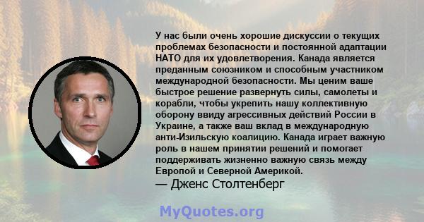 У нас были очень хорошие дискуссии о текущих проблемах безопасности и постоянной адаптации НАТО для их удовлетворения. Канада является преданным союзником и способным участником международной безопасности. Мы ценим ваше 