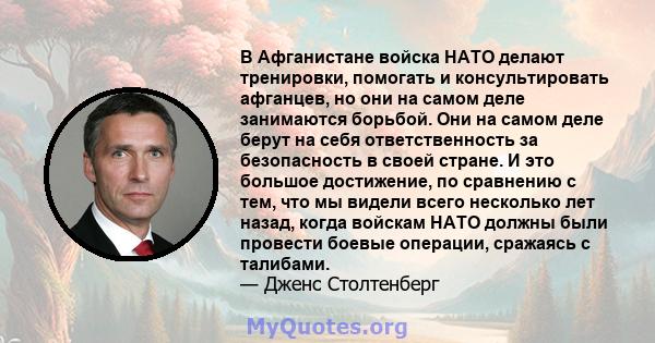 В Афганистане войска НАТО делают тренировки, помогать и консультировать афганцев, но они на самом деле занимаются борьбой. Они на самом деле берут на себя ответственность за безопасность в своей стране. И это большое