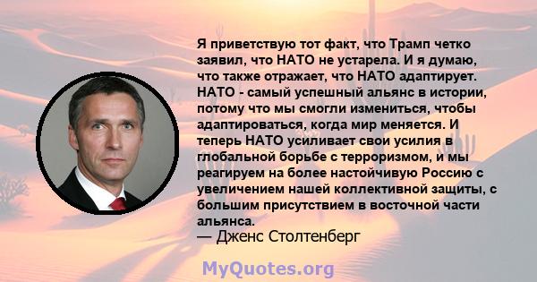 Я приветствую тот факт, что Трамп четко заявил, что НАТО не устарела. И я думаю, что также отражает, что НАТО адаптирует. НАТО - самый успешный альянс в истории, потому что мы смогли измениться, чтобы адаптироваться,