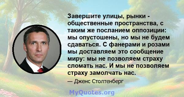 Завершите улицы, рынки - общественные пространства, с таким же посланием оппозиции: мы опустошены, но мы не будем сдаваться. С фанерами и розами мы доставляем это сообщение миру: мы не позволяем страху сломать нас. И мы 