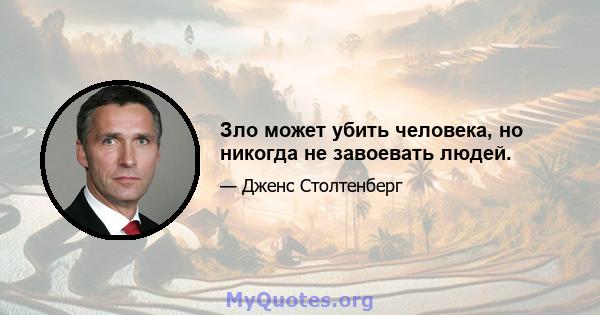 Зло может убить человека, но никогда не завоевать людей.