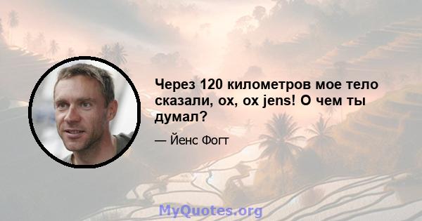 Через 120 километров мое тело сказали, ох, ох jens! О чем ты думал?