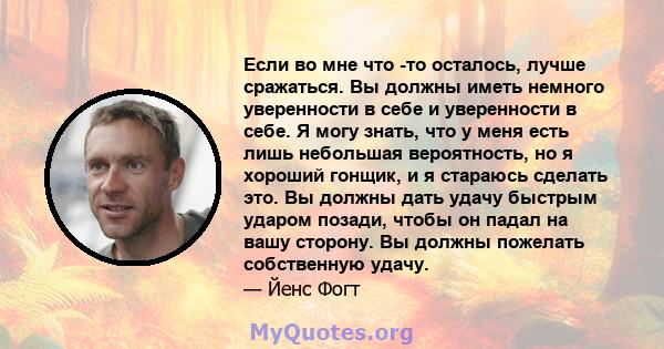 Если во мне что -то осталось, лучше сражаться. Вы должны иметь немного уверенности в себе и уверенности в себе. Я могу знать, что у меня есть лишь небольшая вероятность, но я хороший гонщик, и я стараюсь сделать это. Вы 