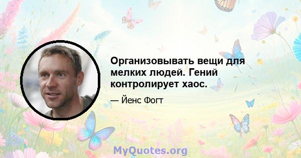 Организовывать вещи для мелких людей. Гений контролирует хаос.