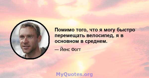 Помимо того, что я могу быстро перемещать велосипед, я в основном в среднем.