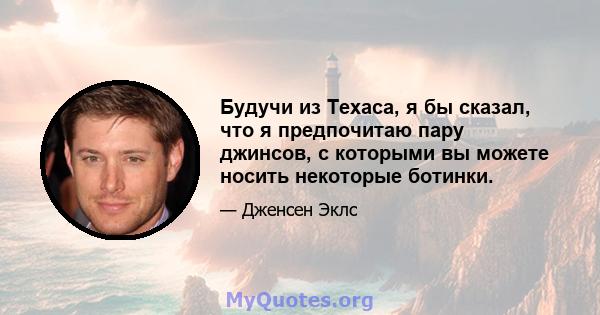 Будучи из Техаса, я бы сказал, что я предпочитаю пару джинсов, с которыми вы можете носить некоторые ботинки.