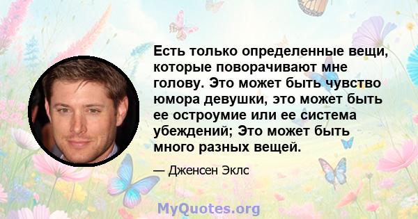 Есть только определенные вещи, которые поворачивают мне голову. Это может быть чувство юмора девушки, это может быть ее остроумие или ее система убеждений; Это может быть много разных вещей.