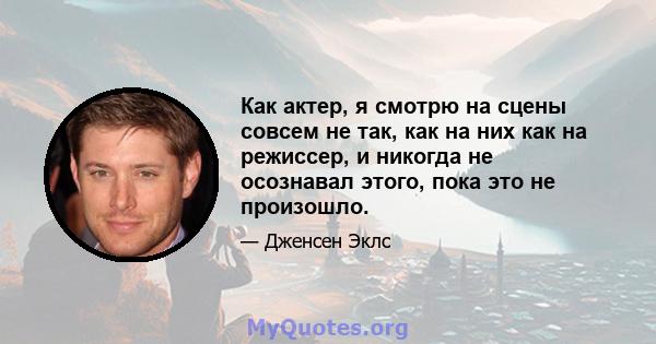 Как актер, я смотрю на сцены совсем не так, как на них как на режиссер, и никогда не осознавал этого, пока это не произошло.