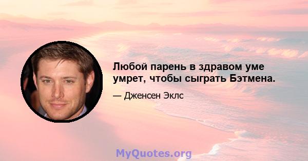 Любой парень в здравом уме умрет, чтобы сыграть Бэтмена.