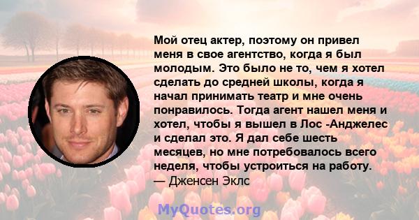 Мой отец актер, поэтому он привел меня в свое агентство, когда я был молодым. Это было не то, чем я хотел сделать до средней школы, когда я начал принимать театр и мне очень понравилось. Тогда агент нашел меня и хотел,