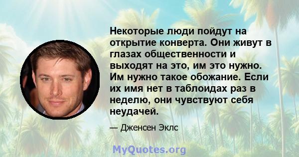 Некоторые люди пойдут на открытие конверта. Они живут в глазах общественности и выходят на это, им это нужно. Им нужно такое обожание. Если их имя нет в таблоидах раз в неделю, они чувствуют себя неудачей.