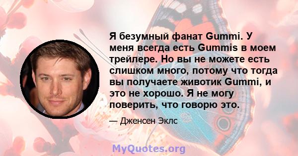 Я безумный фанат Gummi. У меня всегда есть Gummis в моем трейлере. Но вы не можете есть слишком много, потому что тогда вы получаете животик Gummi, и это не хорошо. Я не могу поверить, что говорю это.