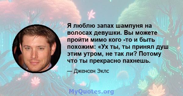 Я люблю запах шампуня на волосах девушки. Вы можете пройти мимо кого -то и быть похожим: «Ух ты, ты принял душ этим утром, не так ли? Потому что ты прекрасно пахнешь.