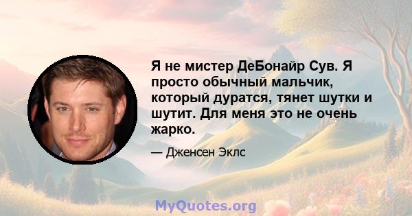 Я не мистер ДеБонайр Сув. Я просто обычный мальчик, который дуратся, тянет шутки и шутит. Для меня это не очень жарко.