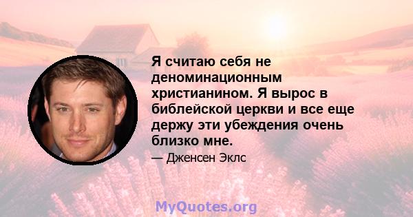 Я считаю себя не деноминационным христианином. Я вырос в библейской церкви и все еще держу эти убеждения очень близко мне.