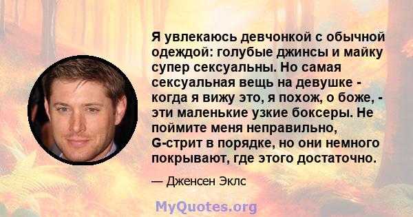 Я увлекаюсь девчонкой с обычной одеждой: голубые джинсы и майку супер сексуальны. Но самая сексуальная вещь на девушке - когда я вижу это, я похож, о боже, - эти маленькие узкие боксеры. Не поймите меня неправильно,