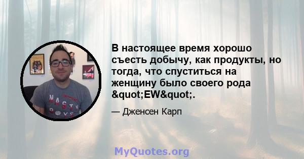 В настоящее время хорошо съесть добычу, как продукты, но тогда, что спуститься на женщину было своего рода "EW".